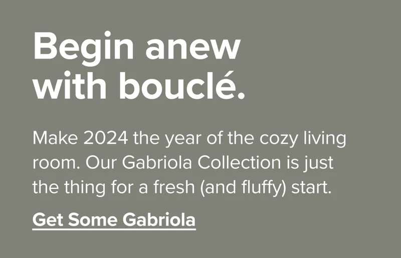 Make 2024 the year of the cozy living room. Our Gabriola Collection is just the thing for a fresh (and fluffy) start.
