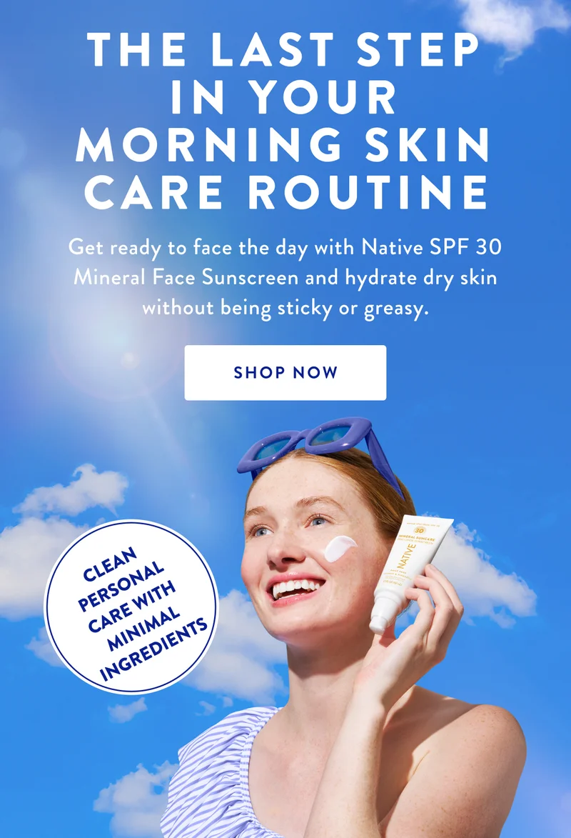 THE LAST STEP IN YOUR MORNING SKIN CARE ROUTINE | Get ready to face the day with Native SPF 30 Mineral Face Sunscreen and hydrate dry skin without being sticky or greasy. | SHOP NOW | CLEAN PERSONAL CARE WITH MINIMAL INGREDIENTS
