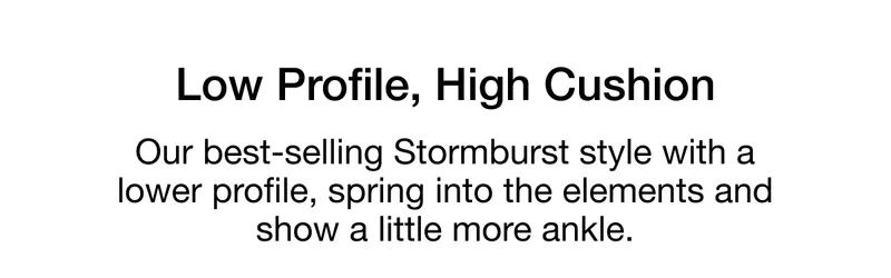 Low Profile, High Cushion. Our best-selling Stormburst style with a lower profile, spring into the elements and show a little more ankle.
