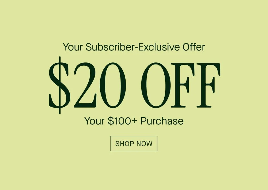 Your Subscriber-Exclusive Offer  $20 OFF  Your $100+ Purchase  SHOP NOW