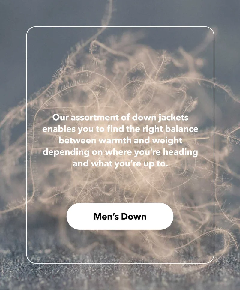 Our assortment of down jackets enables you to find the right balance between warmth and weight depending on where you’re heading and what you’re up to. Shop men’s down.