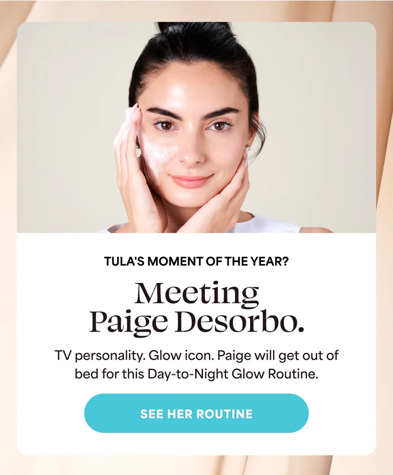 TULA'S MOMENT OF THE YEAR? Meeting Paige Desorbo.  TV personality. Glow icon. Paige will get out of bed for this Day-to-Night Glow Routine. -- SEE HER ROUTINE