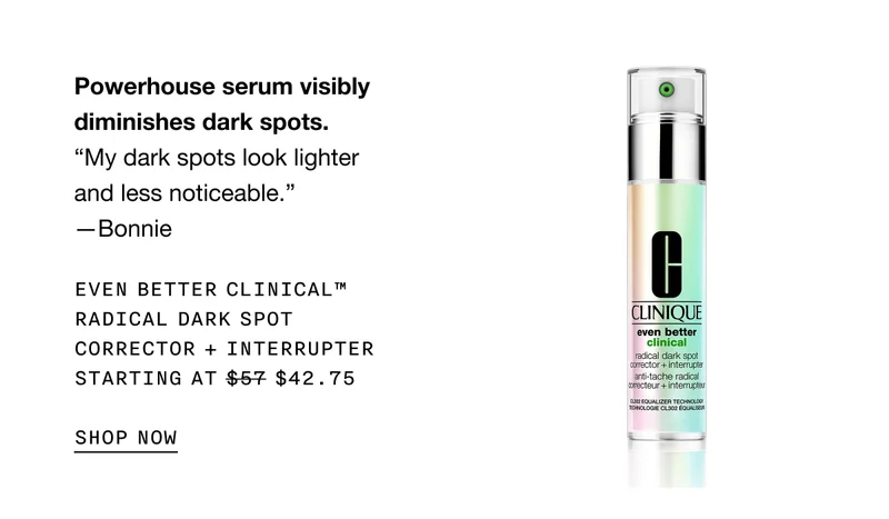 Powerhouse serum visibly diminishes dark spots. EVEN BETTER CLINICAL TM RADICAL DARK SPOT CORRECTOR PLUS INTERRUPTER STARTING AT $42.75 SHOP NOW