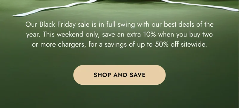 Our Black Friday sale is in full swing with our best deals of the year.&nbsp;This weekend only, save an extra 10% when you buy two or more chargers, for a savings of up to 50% off sitewide. shop and ave