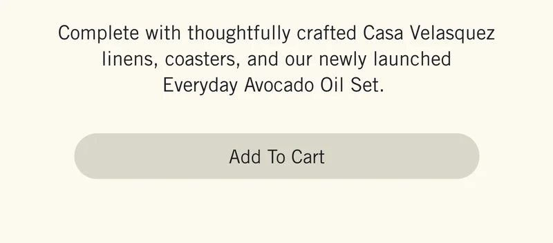 Complete with thoughtfully crafted Casa Velasquez linens, coasters, and our newly launched Everyday Avocado Oil Set. Add to Cart.