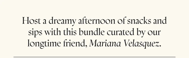 Host a dreamy afternoon of snacks and sips with this bundle curated by our longtime friend, Mariana Velasquez.