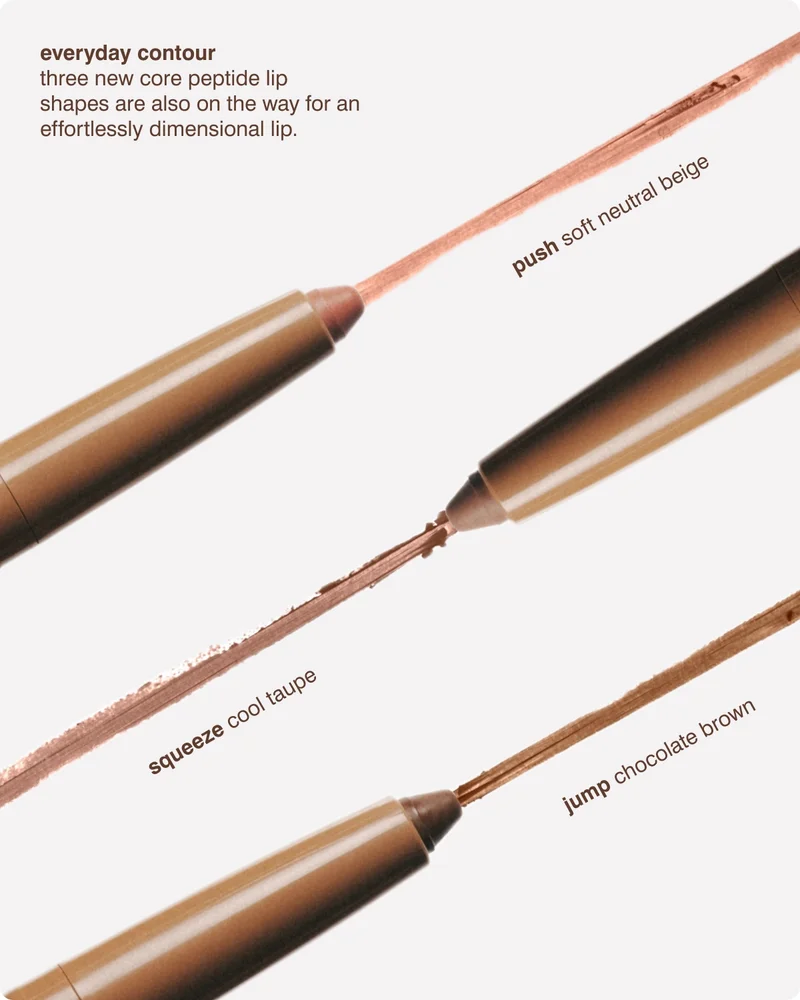 everyday contour​ - three new core peptide lip shapes in push, squeeze, and jump are also on the way for an effortlessly dimensional lip. push - soft neutral beige. squeeze - cool taupe. jump - chocolate brown.