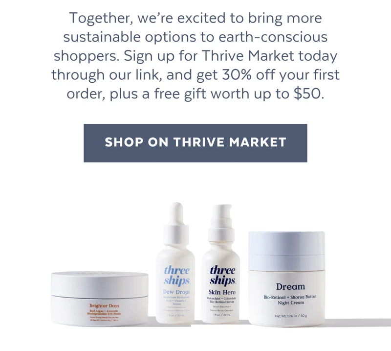 Together, we’re excited to bring more sustainable options to earth-conscious shoppers. Sign up for Thrive Market today through our link, and get 30% off your first order, plus a free gift worth up to $50.