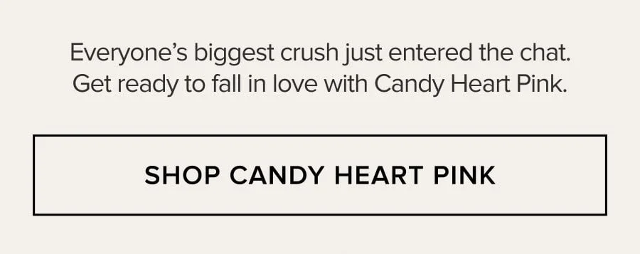 Everyone's biggest crush just entered the chat. Get ready to fall in love with Candy Heart Pink. SHOP CANDY HEART PINK
