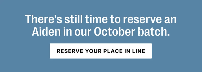 There's still time to reserve an Aiden in out October batch - Reserve Your Place In Line