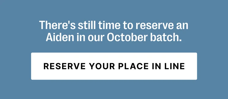There's still time to reserve an Aiden in out October batch - Reserve Your Place In Line