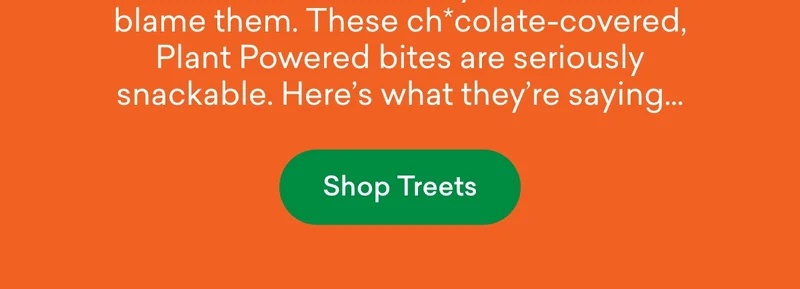 Our Treets fans aren’t shy… and we don’t blame them. These vegan ch*colate-covered, Plant Powered bites are seriously snackable. Here's what they're saying…