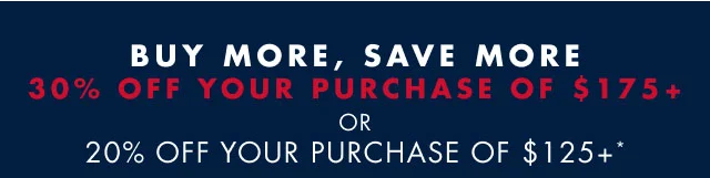 Buy more, save more                                            30% off your purchase of $175+ or 20% off your purchase of $125+*