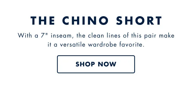 The chino short                                            With a 7 inch inseam, the clean lines of this pair make it a versatile wardrobe favorite.                                            Shop now