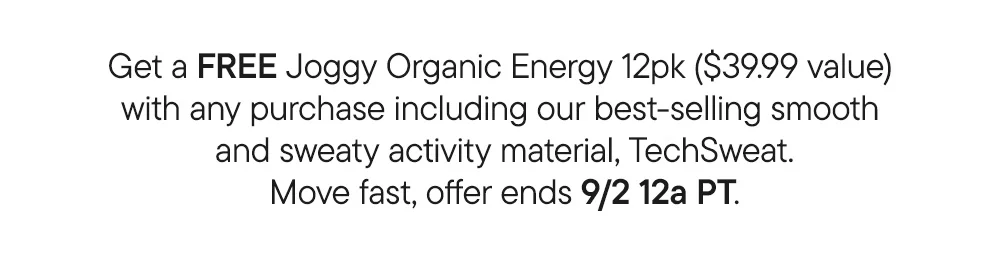 Get a free Joggy Organic Energy 12pk ($39.99 value)  with any purchase including our best-selling smooth  and sweaty activity material, TechSweat. Move fast, offer ends 9/2 12a PT.