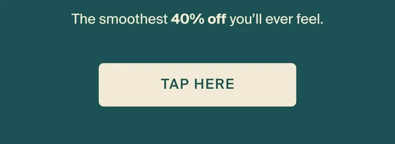 The smoothest 40% off you'll ever feel. Tap here.