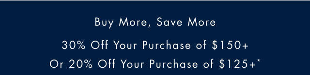 Buy more, save more 30% off oyur purchase of $150+ or 20% off your purchase of $125+*