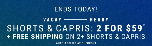 Ends Today! Vacay Ready. Shorts & Capris: 2 For $59* free shipping on 2+ shorts & capris.