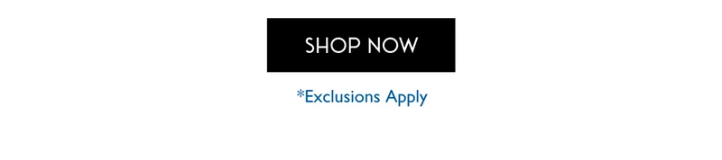 SHOP NOW *Exclusions Apply