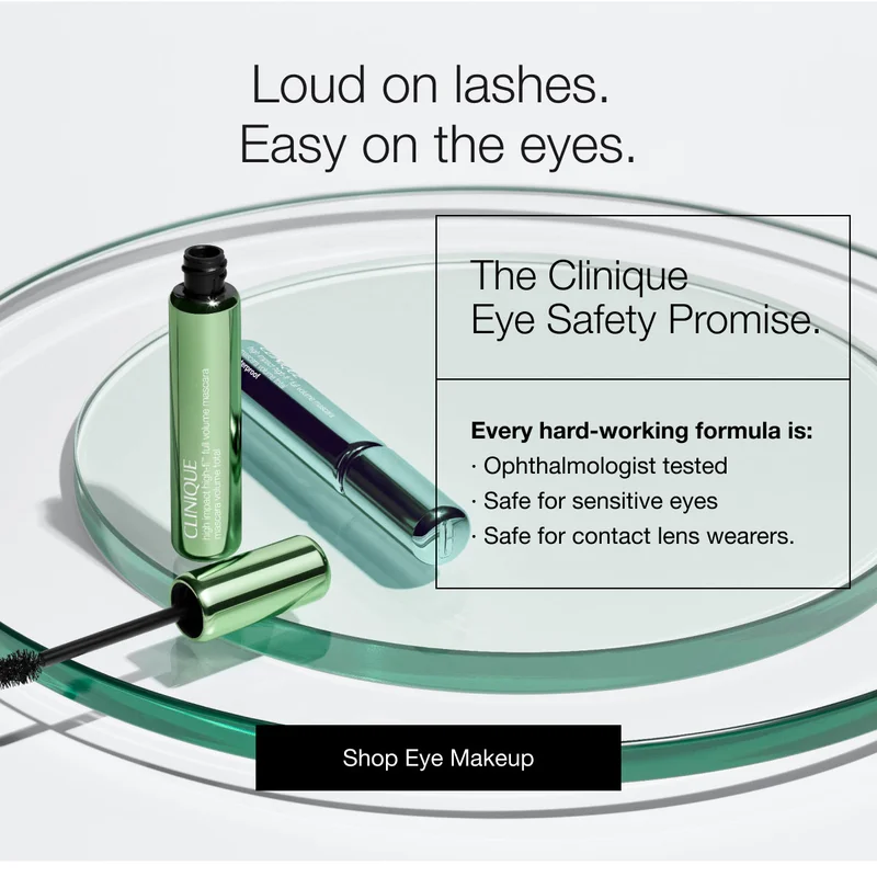 Loud on lashes. Easy on the eyes. | The Clinique Eye Safety Promise. | Every hard-working formula is: | Ophthalmologist tested | Safe for sensitive eyes | Safe for contact lens wearers. | Shop Eye Makeup
