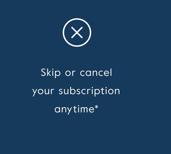 Skip or cancel your subscription anytime*