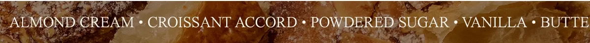 Almond Cream • Croissant Accord • Powdered Sugar • Vanilla • Buttery Musks • Creamy Sandalwood