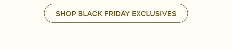 SHOP BLACK FRIDAY EXCLUSIVES