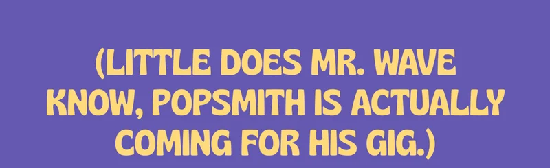 (little does Mr. Wave know, Popsmith is actually coming for his gig)