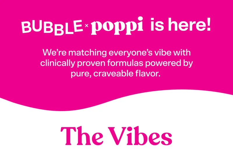 Bubble x poppi is here! We’re matching everyone’s vibe with clinically proven formulas powered by pure, craveable flavor.