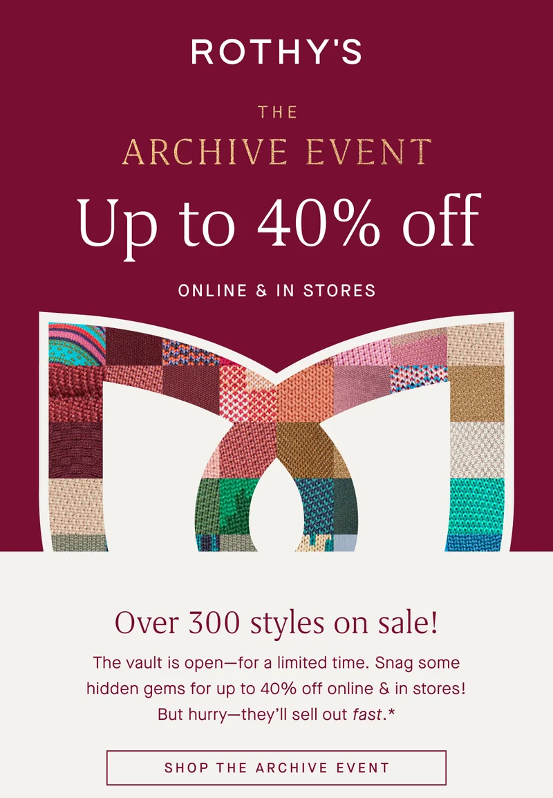The Archive Event Up to 40% off Online & in stores Over 300 styles on sale! The vault is open—for a limited time. Snag some hidden gems for up to 40% off online & in stores! But hurry—they’ll sell out fast.* SHOP THE ARCHIVE EVENT