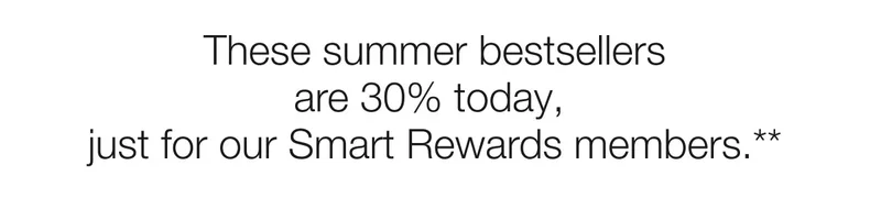 These summer bestsellers are 30% today, just for our Smart Rewards members.**