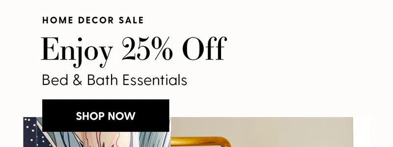 Bed & Bath Essentials | Including Home Decor | Enjoy 25% Off | Shop Now