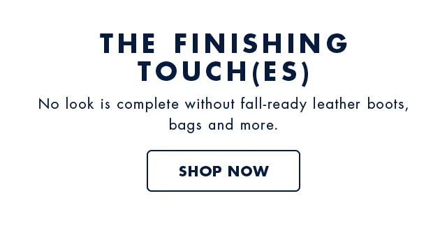 The finishing touch                                            (es)                                            No look is complete without fall-ready leather boots, bag and more.                                            Shop now