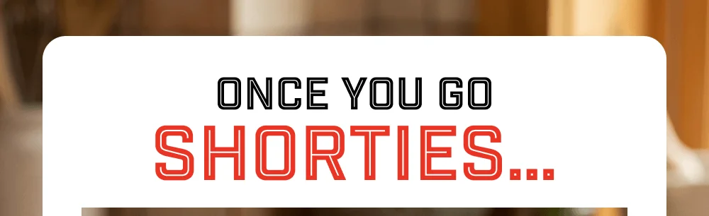 Once You Go Shorties…