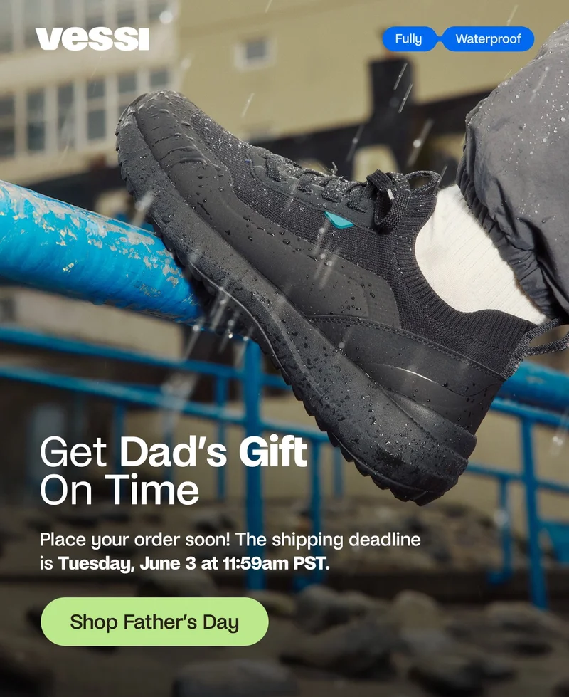 Vessi. Fully Waterproof.  Get Dad's Gift On Time. Place your order soon! The shipping deadline is Tuesday, June 3 at 11:59am PST. Shop Father's Day.