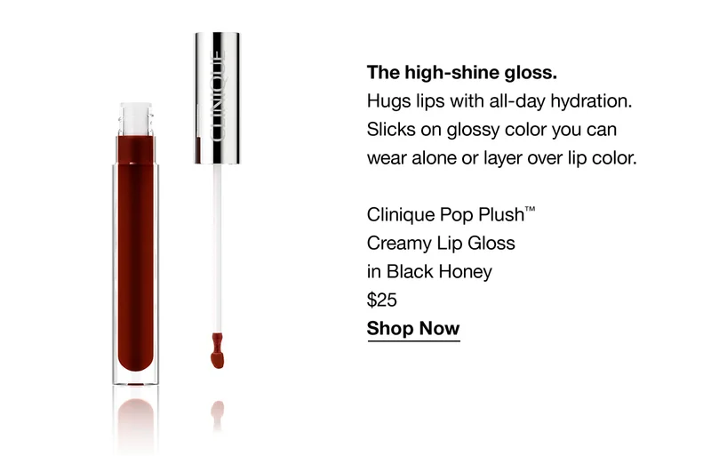 The high-shine gloss. Hugs lips with all-day hydration. Slicks on glossy color you can wear alone or layer over lip color. Clinique Pop Plush™Creamy Lip Gloss in Black Honey | $25 | Shop Now