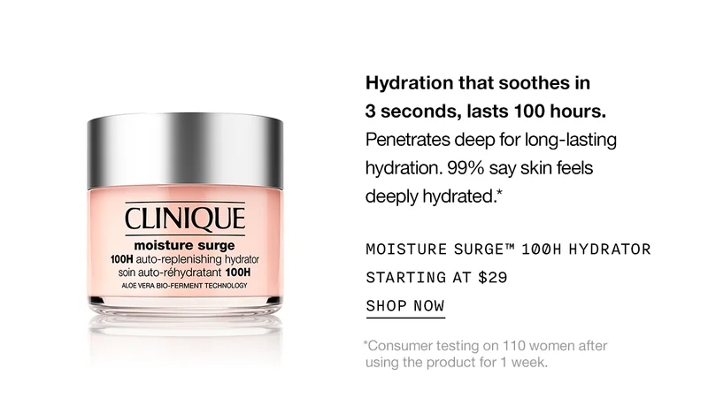 Hydration that soothes in 3 seconds, lasts 100 hours. Penetrates deep for long-lasting hydration. 99% say skin feels deeply hydrated.* Moisture Surge™ 100H Hydrator Starting at $29 Shop Now | *Consumer testing on 110 women after using the product for 1 week.