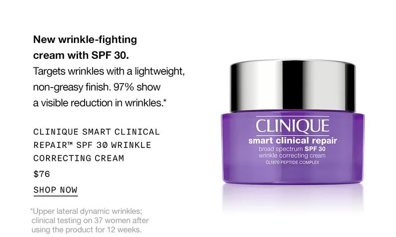 New wrinkle-fighting cream with SPF 30. Targets wrinkles with a lightweight, non-greasy finish. 97% show a visible reduction in wrinkles.* Clinique Smart Clinical Repair™ SPF 30 Wrinkle Correcting Cream $76 Shop Now | *Upper lateral dynamic wrinkles; clinical testing on 37 women after using the product for 12 weeks.