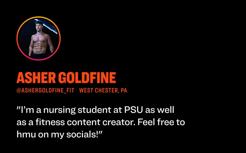 Asher Goldfine @ashergoldfine_fit West Chester, PA "I’m a nursing student at PSU as well as a fitness content creator. Feel free to hmu on my socials!"