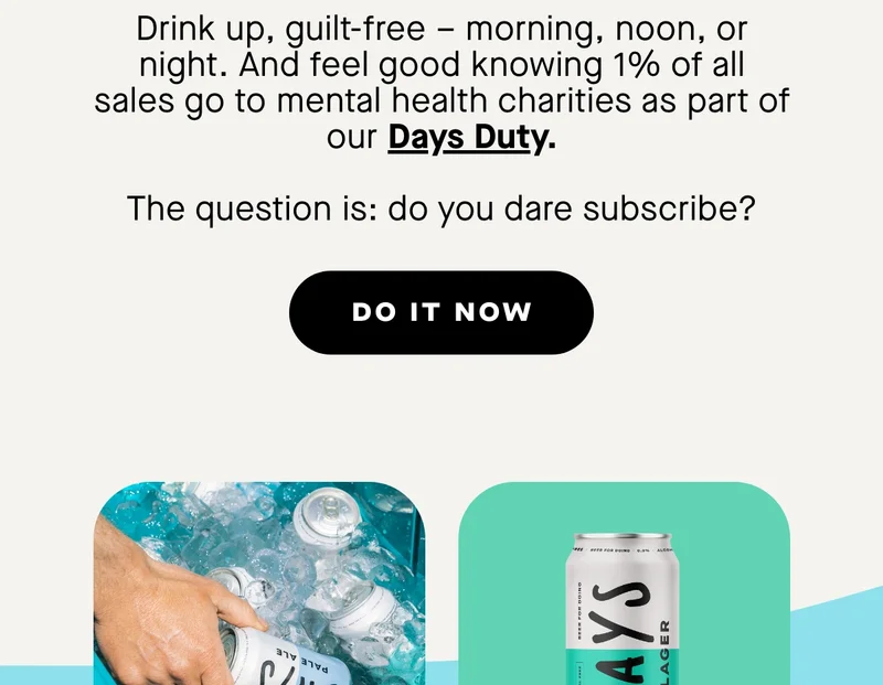 Drink up, guilt-free – morning, noon, or night. And feel good knowing 1% of all sales go to mental health charities as part of our Days Duty.