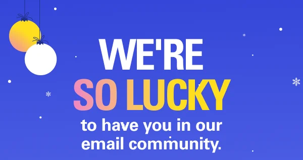 We're so lucky to have you in our email community.