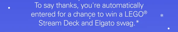 To say thanks, you're automatically entered for a chance to win a LEGO® Stream Deck and Elgato swag.