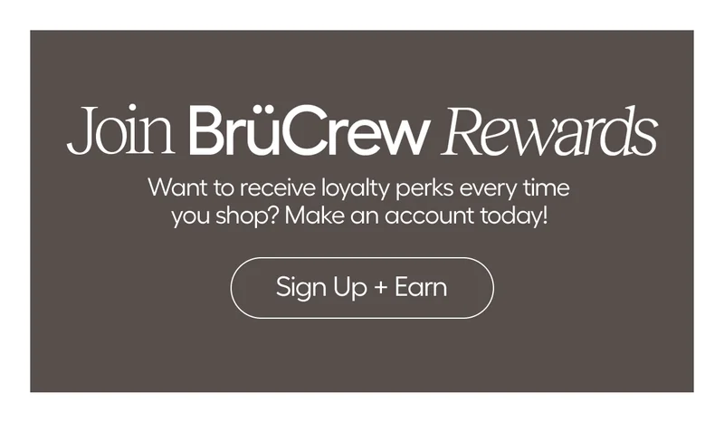 Join BrûCrew Rewards. Want to reciev loyalty perks every time you shop? Make an account today! - Sign Up + Earn