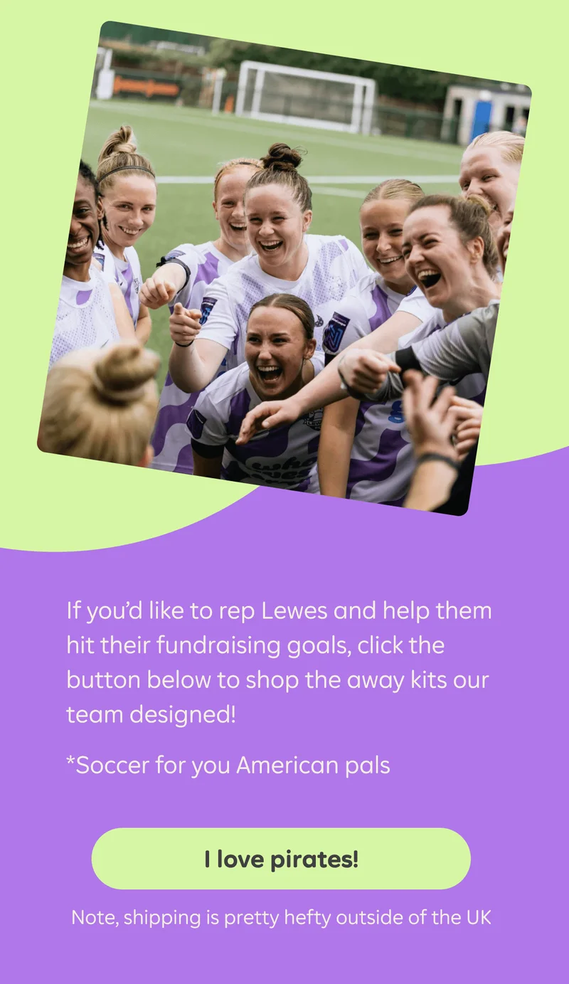 If you’d like to rep Lewes and help them hit their fundraising goals, click the button below to shop the away kits our team designed!&nbsp; *Soccer for you American pals  Button: I love pirates!  Note, shipping is pretty hefty outside of the UK