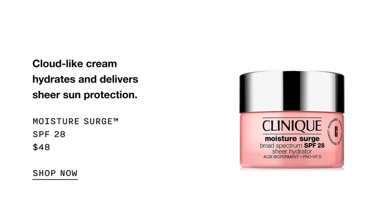 Cloud-like cream hydrates and delivers sheer sun protection. Moisture Surge™ SPF 28 $48 SHOP NOW