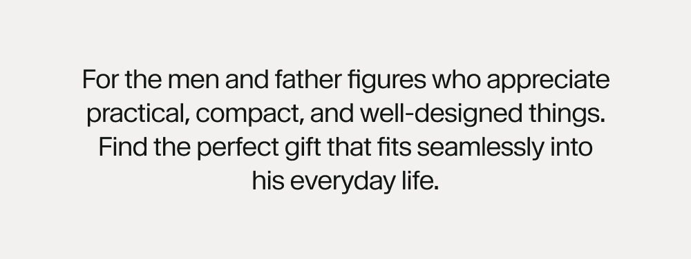 For the men and father figures who appreciate practical, compact, and well-designed things. Find the perfect gift that fits seamlessly into his everyday life.