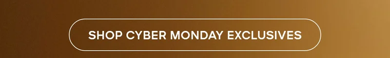 SHOP CYBER MONDAY EXCLUSIVES