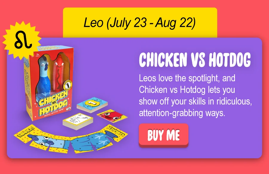 Leos love the spotlight, and Chicken vs Hotdog lets you show off your skills in ridiculous, attention-grabbing ways. Buy me.
