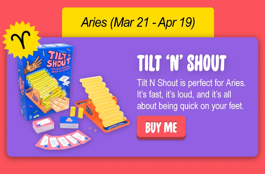 Tilt N Shout is perfect for Aries. It’s fast, it’s loud, and it’s all about being quick on your feet. Buy me.