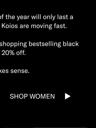 The steepest discounts of the year will only last a couple more hours, and Koios are moving fast. Celebrate Black Friday by shopping bestselling black styles for 20% off. It just makes sense. Shop Men Shop Women